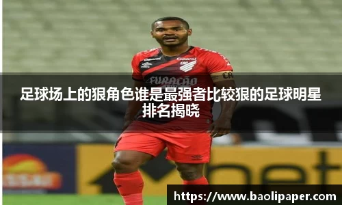 足球场上的狠角色谁是最强者比较狠的足球明星排名揭晓
