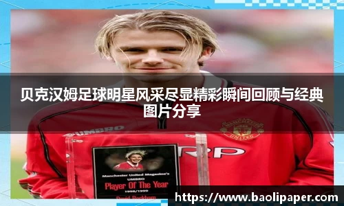 贝克汉姆足球明星风采尽显精彩瞬间回顾与经典图片分享