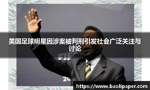 美国足球明星因涉案被判刑引发社会广泛关注与讨论