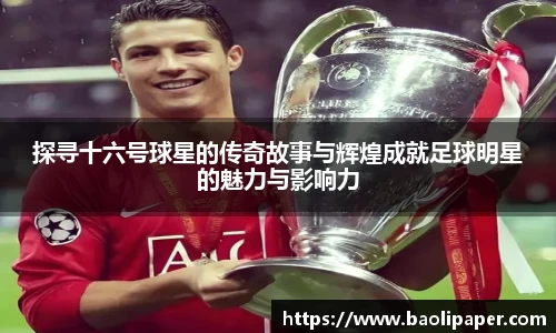 探寻十六号球星的传奇故事与辉煌成就足球明星的魅力与影响力