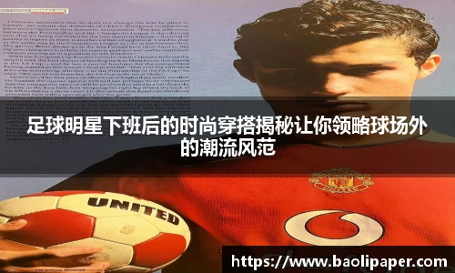 足球明星下班后的时尚穿搭揭秘让你领略球场外的潮流风范