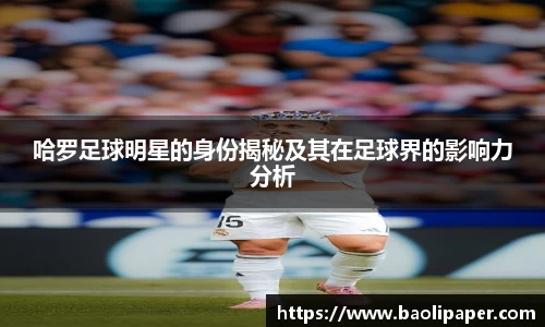 哈罗足球明星的身份揭秘及其在足球界的影响力分析