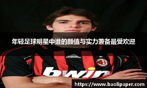 年轻足球明星中谁的颜值与实力兼备最受欢迎