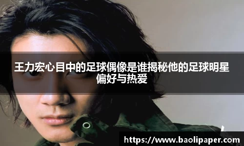 王力宏心目中的足球偶像是谁揭秘他的足球明星偏好与热爱